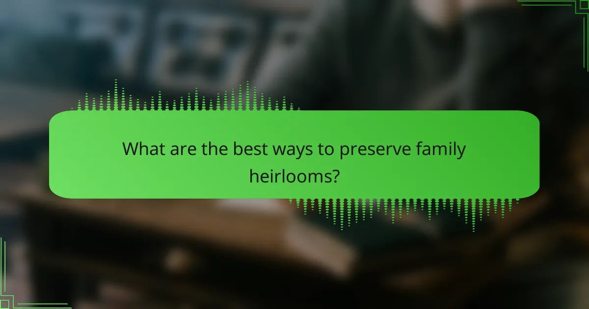 What are the best ways to preserve family heirlooms?